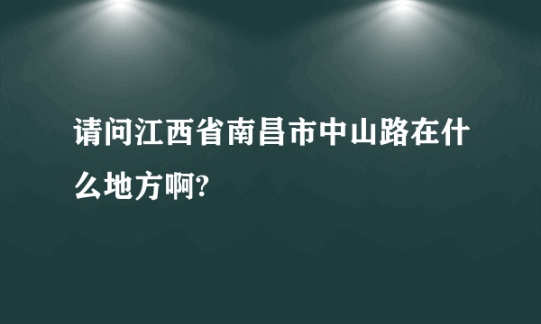 请问江西省南昌市中山路在什么地方啊?