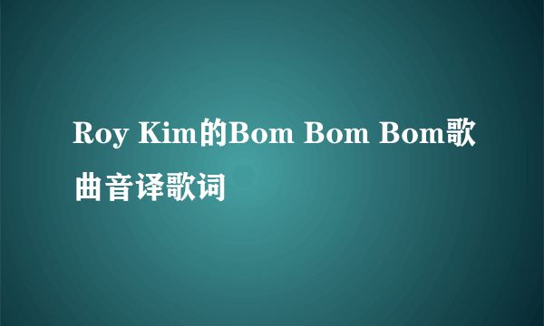 Roy Kim的Bom Bom Bom歌曲音译歌词