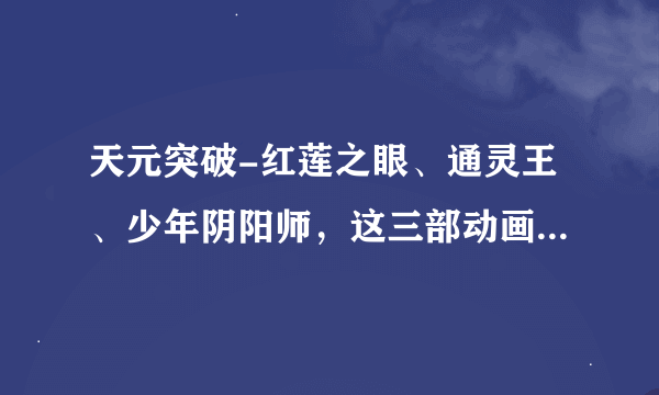 天元突破-红莲之眼、通灵王、少年阴阳师，这三部动画哪部最好看