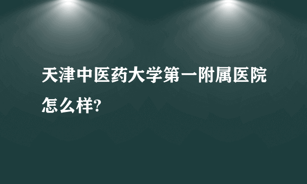 天津中医药大学第一附属医院怎么样?