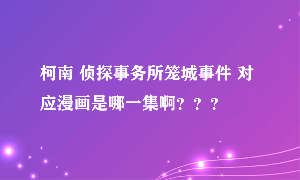 柯南 侦探事务所笼城事件 对应漫画是哪一集啊？？？