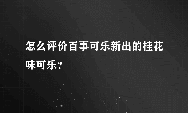 怎么评价百事可乐新出的桂花味可乐？