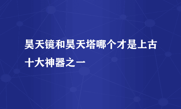 昊天镜和昊天塔哪个才是上古十大神器之一