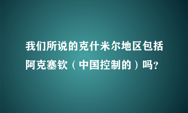 我们所说的克什米尔地区包括阿克塞钦（中国控制的）吗？