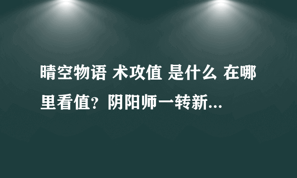 晴空物语 术攻值 是什么 在哪里看值？阴阳师一转新技能求加点指导