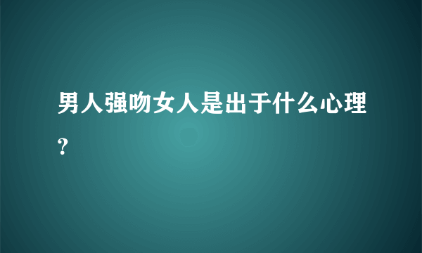 男人强吻女人是出于什么心理？