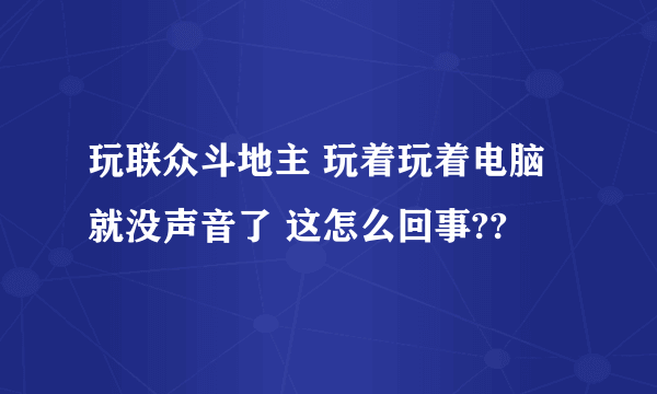 玩联众斗地主 玩着玩着电脑就没声音了 这怎么回事??