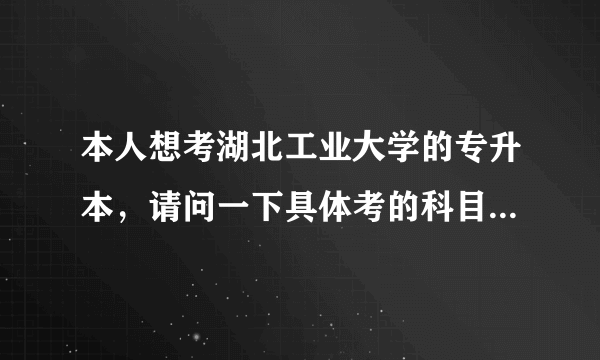 本人想考湖北工业大学的专升本，请问一下具体考的科目有哪些？收费多少？学校的环境怎么样？好考吗？