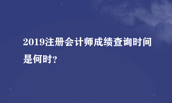 2019注册会计师成绩查询时间是何时？