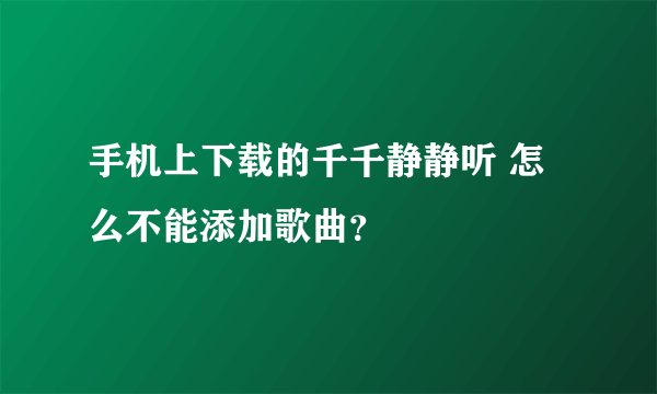 手机上下载的千千静静听 怎么不能添加歌曲？