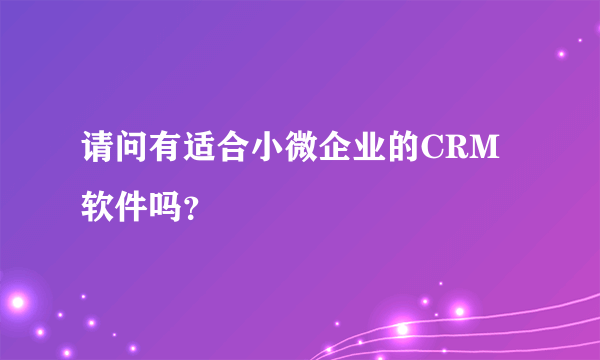 请问有适合小微企业的CRM软件吗？