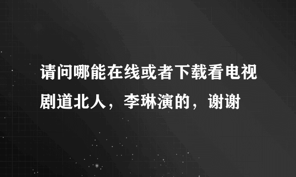 请问哪能在线或者下载看电视剧道北人，李琳演的，谢谢