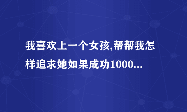 我喜欢上一个女孩,帮帮我怎样追求她如果成功1000分都给你