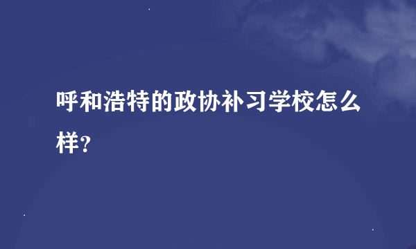 呼和浩特的政协补习学校怎么样？