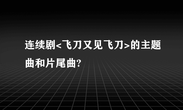 连续剧<飞刀又见飞刀>的主题曲和片尾曲?