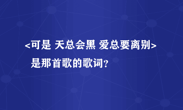 <可是 天总会黑 爱总要离别>   是那首歌的歌词？