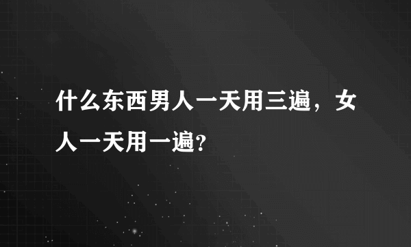 什么东西男人一天用三遍，女人一天用一遍？