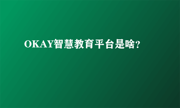 OKAY智慧教育平台是啥？