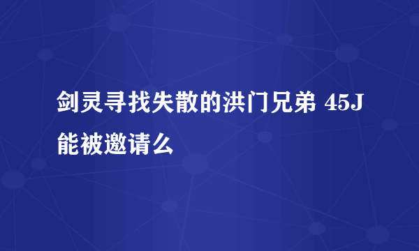 剑灵寻找失散的洪门兄弟 45J能被邀请么