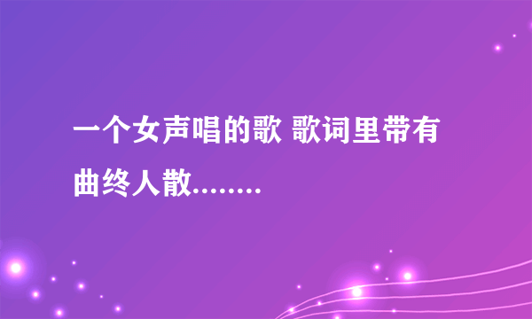 一个女声唱的歌 歌词里带有曲终人散........