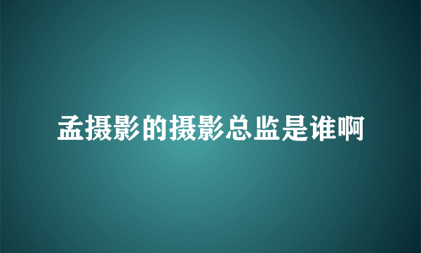 孟摄影的摄影总监是谁啊