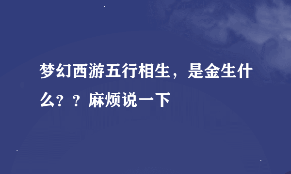 梦幻西游五行相生，是金生什么？？麻烦说一下