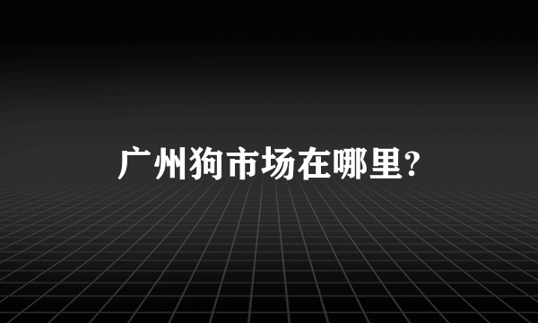 广州狗市场在哪里?