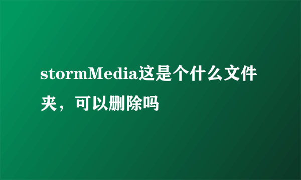 stormMedia这是个什么文件夹，可以删除吗