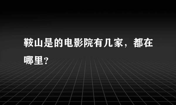 鞍山是的电影院有几家，都在哪里？