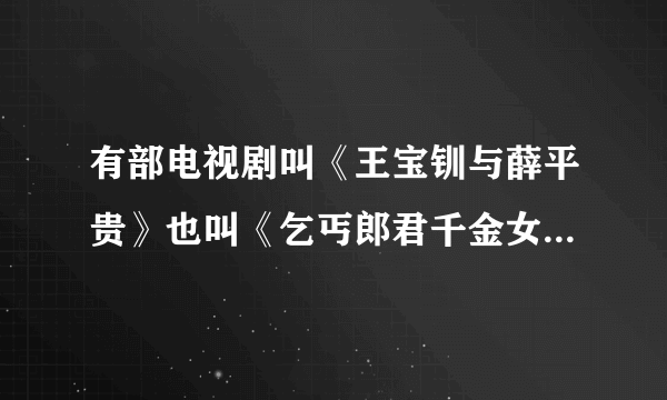 有部电视剧叫《王宝钏与薛平贵》也叫《乞丐郎君千金女》，其没剪裁过的一共几集（不止现在网络上的41集）