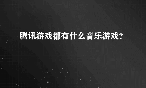 腾讯游戏都有什么音乐游戏？