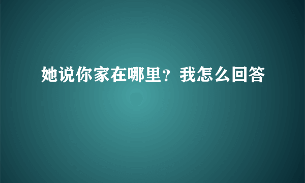 她说你家在哪里？我怎么回答