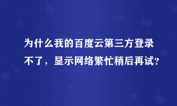 为什么我的百度云第三方登录不了，显示网络繁忙稍后再试？