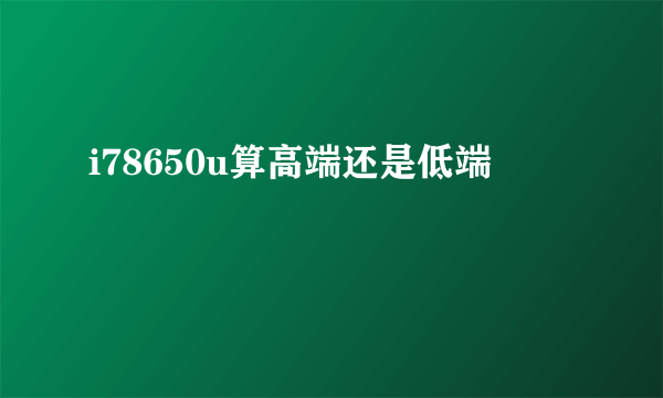 i78650u算高端还是低端