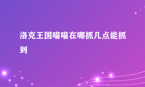 洛克王国喵喵在哪抓几点能抓到