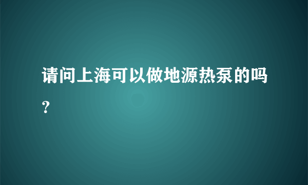 请问上海可以做地源热泵的吗？