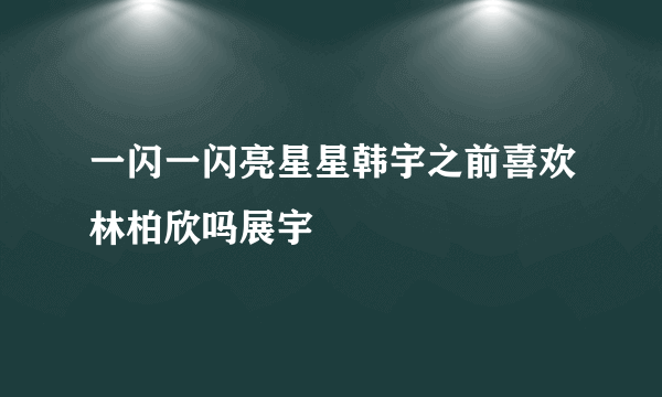 一闪一闪亮星星韩宇之前喜欢林柏欣吗展宇