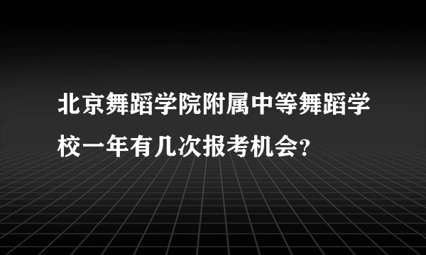 北京舞蹈学院附属中等舞蹈学校一年有几次报考机会？