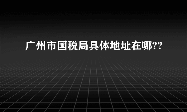 广州市国税局具体地址在哪??