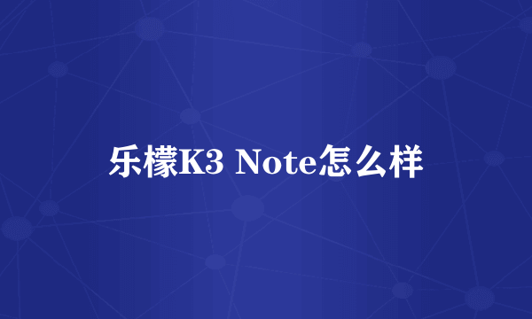 乐檬K3 Note怎么样