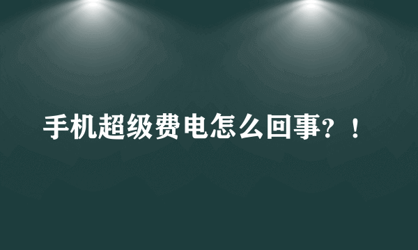 手机超级费电怎么回事？！