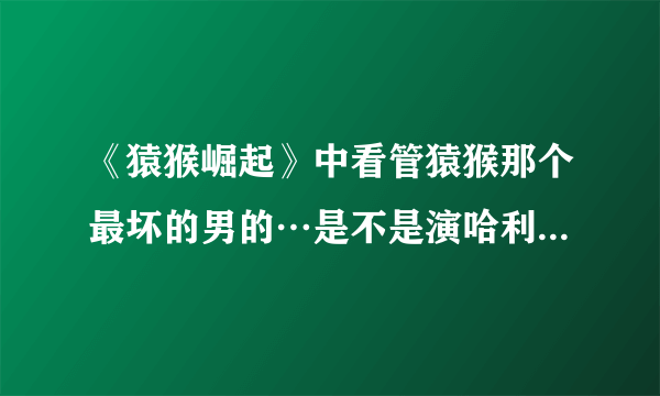 《猿猴崛起》中看管猿猴那个最坏的男的…是不是演哈利波特里的马尔福……