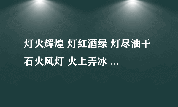 灯火辉煌 灯红酒绿 灯尽油干 石火风灯 火上弄冰 火冒三丈 火烧眉毛 刀山火海的意思,解释