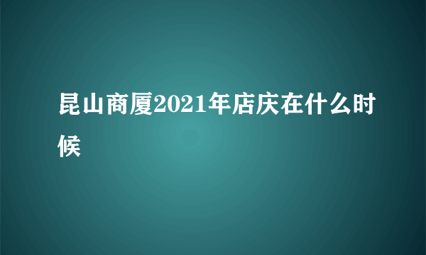 昆山商厦2021年店庆在什么时候