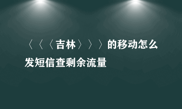 〈〈〈吉林〉〉〉的移动怎么发短信查剩余流量