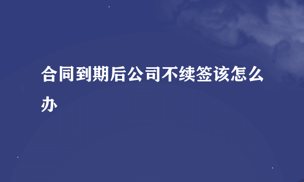 合同到期后公司不续签该怎么办