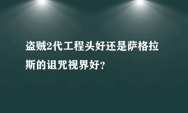 盗贼2代工程头好还是萨格拉斯的诅咒视界好？