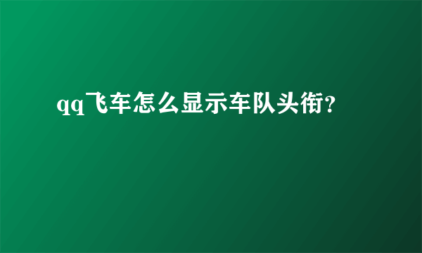 qq飞车怎么显示车队头衔？