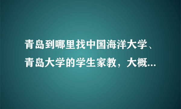 青岛到哪里找中国海洋大学、青岛大学的学生家教，大概多少钱啊，怎么找比较快。