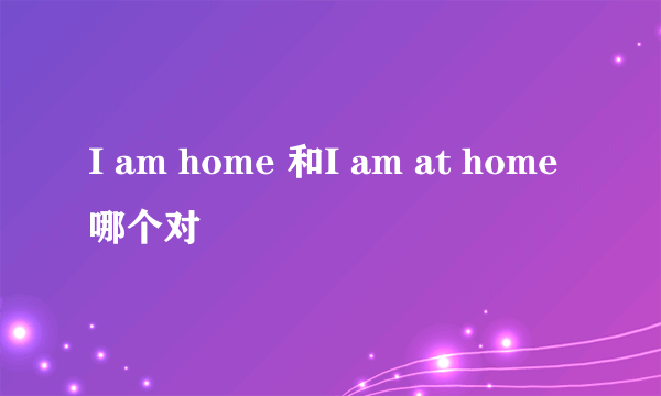 I am home 和I am at home哪个对